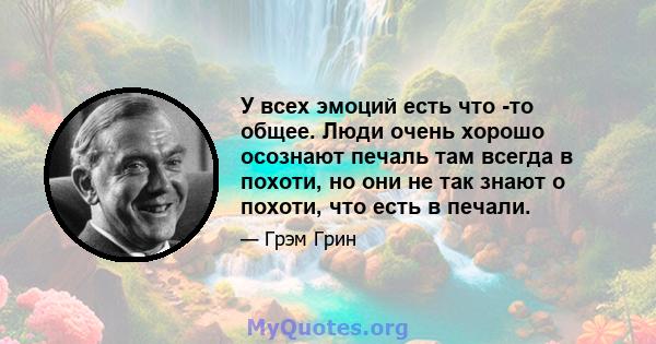 У всех эмоций есть что -то общее. Люди очень хорошо осознают печаль там всегда в похоти, но они не так знают о похоти, что есть в печали.