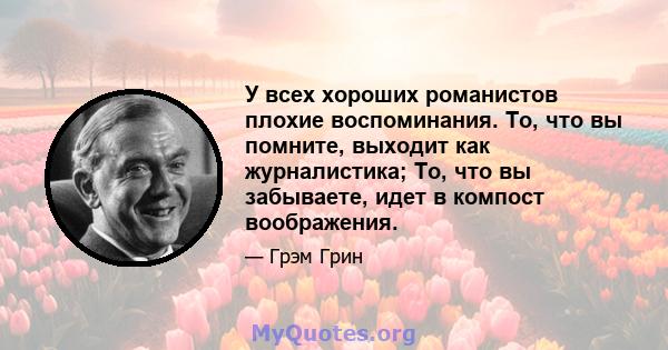 У всех хороших романистов плохие воспоминания. То, что вы помните, выходит как журналистика; То, что вы забываете, идет в компост воображения.