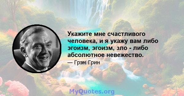 Укажите мне счастливого человека, и я укажу вам либо эгоизм, эгоизм, зло - либо абсолютное невежество.