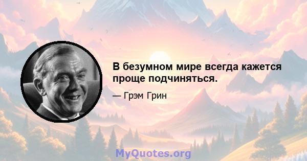 В безумном мире всегда кажется проще подчиняться.