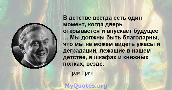 В детстве всегда есть один момент, когда дверь открывается и впускает будущее ... Мы должны быть благодарны, что мы не можем видеть ужасы и деградации, лежащие в нашем детстве, в шкафах и книжных полках, везде.