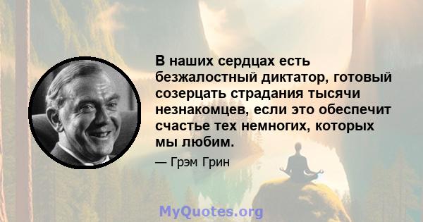 В наших сердцах есть безжалостный диктатор, готовый созерцать страдания тысячи незнакомцев, если это обеспечит счастье тех немногих, которых мы любим.