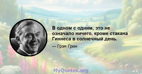 В одном с одним, это не означало ничего, кроме стакана Гиннеса в солнечный день.