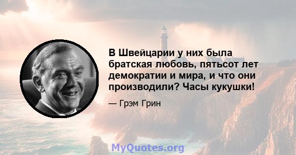 В Швейцарии у них была братская любовь, пятьсот лет демократии и мира, и что они производили? Часы кукушки!