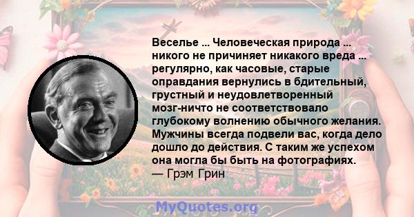 Веселье ... Человеческая природа ... никого не причиняет никакого вреда ... регулярно, как часовые, старые оправдания вернулись в бдительный, грустный и неудовлетворенный мозг-ничто не соответствовало глубокому волнению 