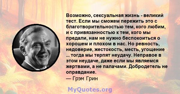 Возможно, сексуальная жизнь - великий тест. Если мы сможем пережить это с благотворительностью тем, кого любим, и с привязанностью к тем, кого мы предали, нам не нужно беспокоиться о хорошем и плохом в нас. Но ревность, 