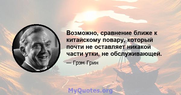 Возможно, сравнение ближе к китайскому повару, который почти не оставляет никакой части утки, не обслуживающей.