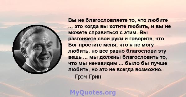 Вы не благословляете то, что любите ... это когда вы хотите любить, и вы не можете справиться с этим. Вы разгоняете свои руки и говорите, что Бог простите меня, что я не могу любить, но все равно благослови эту вещь ... 