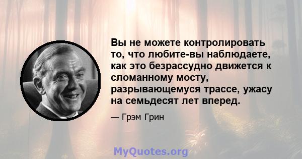 Вы не можете контролировать то, что любите-вы наблюдаете, как это безрассудно движется к сломанному мосту, разрывающемуся трассе, ужасу на семьдесят лет вперед.