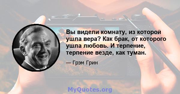 Вы видели комнату, из которой ушла вера? Как брак, от которого ушла любовь. И терпение, терпение везде, как туман.