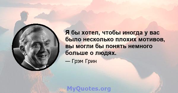 Я бы хотел, чтобы иногда у вас было несколько плохих мотивов, вы могли бы понять немного больше о людях.