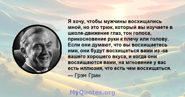 Я хочу, чтобы мужчины восхищались мной, но это трюк, который вы изучаете в школе-движение глаз, тон голоса, прикосновение руки к плечу или голову. Если они думают, что вы восхищаетесь ими, они будут восхищаться вами из