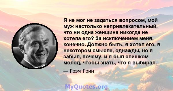 Я не мог не задаться вопросом, мой муж настолько непривлекательный, что ни одна женщина никогда не хотела его? За исключением меня, конечно. Должно быть, я хотел его, в некотором смысле, однажды, но я забыл, почему, и я 