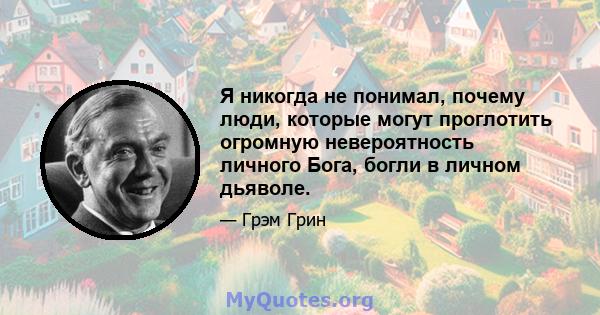 Я никогда не понимал, почему люди, которые могут проглотить огромную невероятность личного Бога, богли в личном дьяволе.