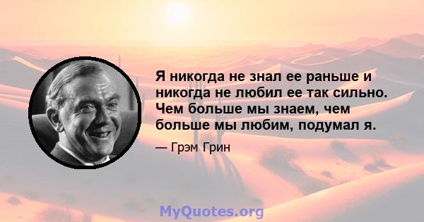 Я никогда не знал ее раньше и никогда не любил ее так сильно. Чем больше мы знаем, чем больше мы любим, подумал я.