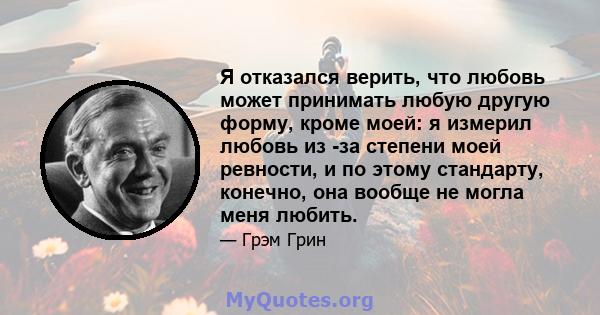 Я отказался верить, что любовь может принимать любую другую форму, кроме моей: я измерил любовь из -за степени моей ревности, и по этому стандарту, конечно, она вообще не могла меня любить.