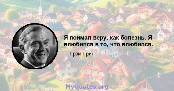 Я поймал веру, как болезнь. Я влюбился в то, что влюбился.