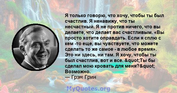 Я только говорю, что хочу, чтобы ты был счастлив. Я ненавижу, что ты несчастный. Я не против ничего, что вы делаете, что делает вас счастливым. «Вы просто хотите оправдать. Если я сплю с кем -то еще, вы чувствуете, что