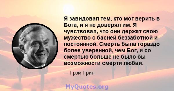 Я завидовал тем, кто мог верить в Бога, и я не доверял им. Я чувствовал, что они держат свою мужество с басней беззаботной и постоянной. Смерть была гораздо более уверенной, чем Бог, и со смертью больше не было бы