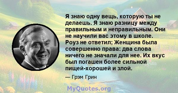 Я знаю одну вещь, которую ты не делаешь. Я знаю разницу между правильным и неправильным. Они не научили вас этому в школе. Роуз не ответил; Женщина была совершенно права: два слова ничего не значали для нее. Их вкус был 