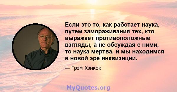 Если это то, как работает наука, путем замораживания тех, кто выражает противоположные взгляды, а не обсуждая с ними, то наука мертва, и мы находимся в новой эре инквизиции.