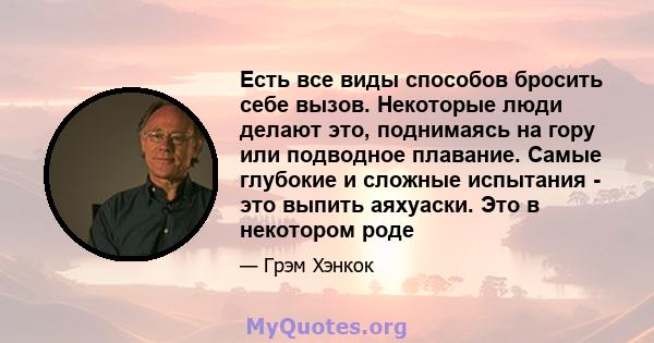 Есть все виды способов бросить себе вызов. Некоторые люди делают это, поднимаясь на гору или подводное плавание. Самые глубокие и сложные испытания - это выпить аяхуаски. Это в некотором роде