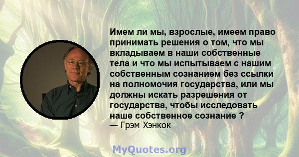 Имем ли мы, взрослые, имеем право принимать решения о том, что мы вкладываем в наши собственные тела и что мы испытываем с нашим собственным сознанием без ссылки на полномочия государства, или мы должны искать