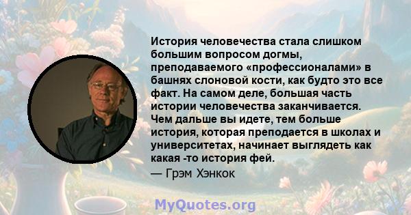 История человечества стала слишком большим вопросом догмы, преподаваемого «профессионалами» в башнях слоновой кости, как будто это все факт. На самом деле, большая часть истории человечества заканчивается. Чем дальше вы 