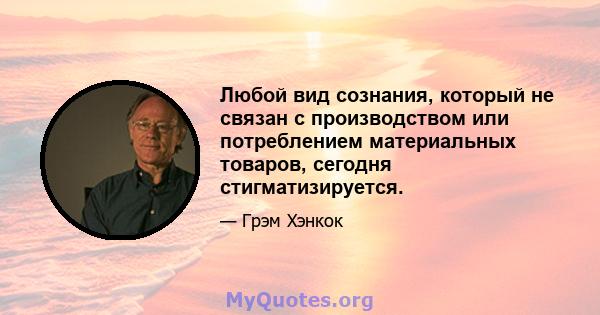 Любой вид сознания, который не связан с производством или потреблением материальных товаров, сегодня стигматизируется.