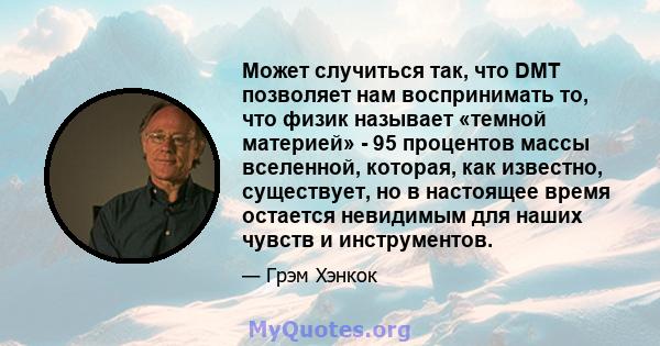 Может случиться так, что DMT позволяет нам воспринимать то, что физик называет «темной материей» - 95 процентов массы вселенной, которая, как известно, существует, но в настоящее время остается невидимым для наших