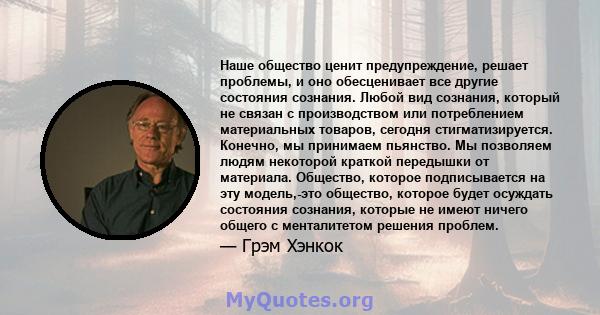 Наше общество ценит предупреждение, решает проблемы, и оно обесценивает все другие состояния сознания. Любой вид сознания, который не связан с производством или потреблением материальных товаров, сегодня