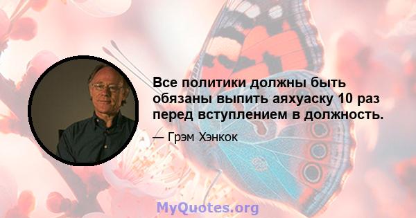 Все политики должны быть обязаны выпить аяхуаску 10 раз перед вступлением в должность.