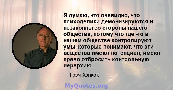 Я думаю, что очевидно, что психоделики демонизируются и незаконны со стороны нашего общества, потому что где -то в нашем обществе контролируют умы, которые понимают, что эти вещества имеют потенциал, имеют право