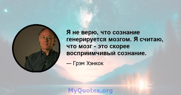 Я не верю, что сознание генерируется мозгом. Я считаю, что мозг - это скорее восприимчивый сознание.