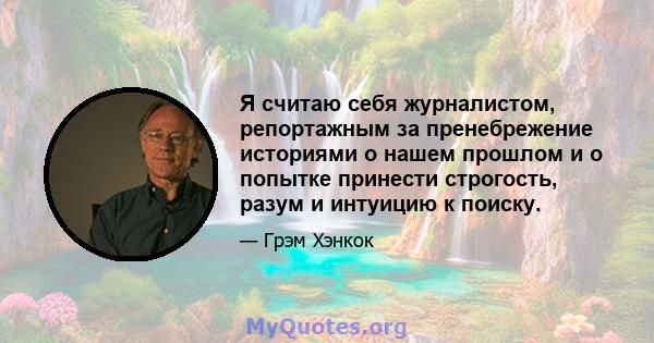 Я считаю себя журналистом, репортажным за пренебрежение историями о нашем прошлом и о попытке принести строгость, разум и интуицию к поиску.