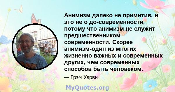 Анимизм далеко не примитив, и это не о до-современности, потому что анимизм не служит предшественником современности. Скорее анимизм-один из многих жизненно важных и современных других, чем современных способов быть