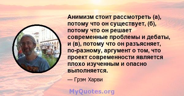 Анимизм стоит рассмотреть (а), потому что он существует, (б), потому что он решает современные проблемы и дебаты, и (в), потому что он разъясняет, по-разному, аргумент о том, что проект современности является плохо