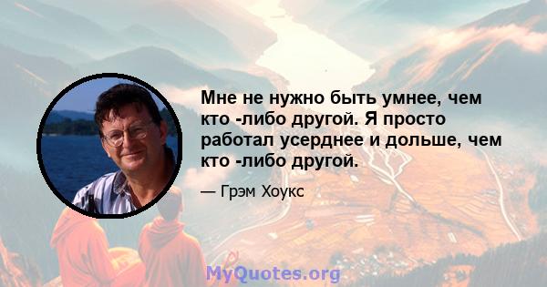 Мне не нужно быть умнее, чем кто -либо другой. Я просто работал усерднее и дольше, чем кто -либо другой.