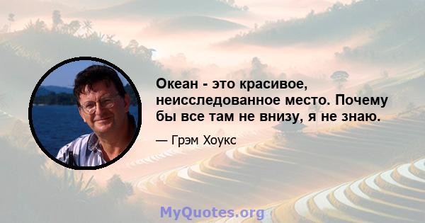 Океан - это красивое, неисследованное место. Почему бы все там не внизу, я не знаю.