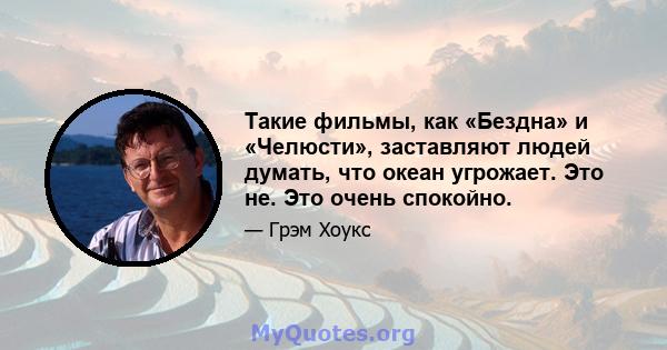 Такие фильмы, как «Бездна» и «Челюсти», заставляют людей думать, что океан угрожает. Это не. Это очень спокойно.