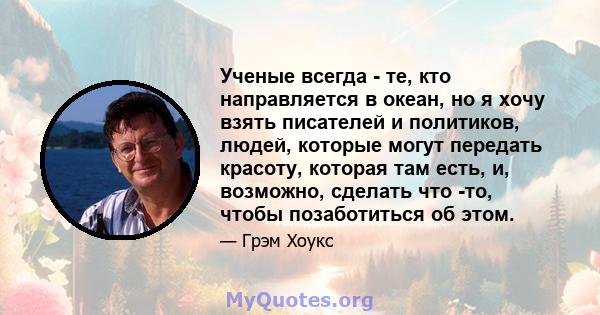 Ученые всегда - те, кто направляется в океан, но я хочу взять писателей и политиков, людей, которые могут передать красоту, которая там есть, и, возможно, сделать что -то, чтобы позаботиться об этом.