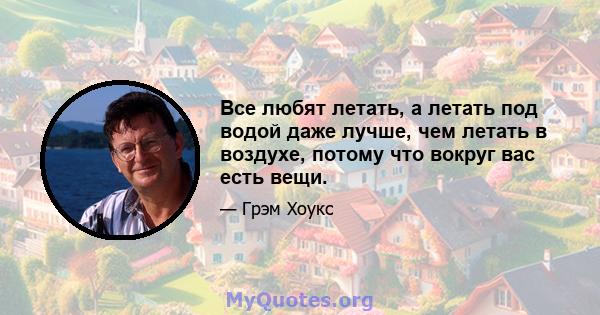 Все любят летать, а летать под водой даже лучше, чем летать в воздухе, потому что вокруг вас есть вещи.