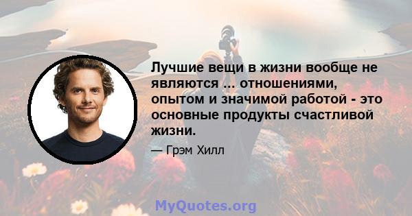 Лучшие вещи в жизни вообще не являются ... отношениями, опытом и значимой работой - это основные продукты счастливой жизни.