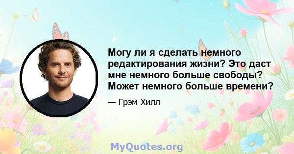 Могу ли я сделать немного редактирования жизни? Это даст мне немного больше свободы? Может немного больше времени?