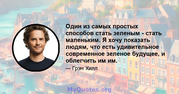 Один из самых простых способов стать зеленым - стать маленьким. Я хочу показать людям, что есть удивительное современное зеленое будущее, и облегчить им им.