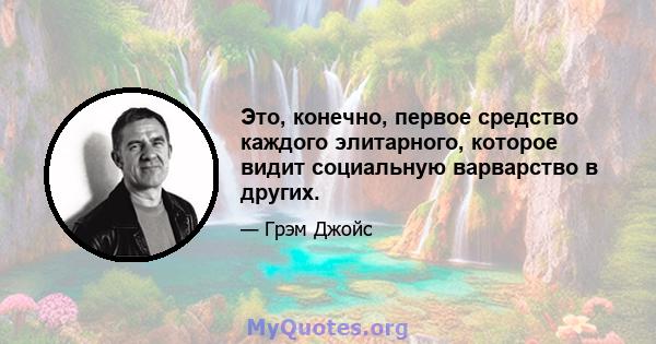 Это, конечно, первое средство каждого элитарного, которое видит социальную варварство в других.