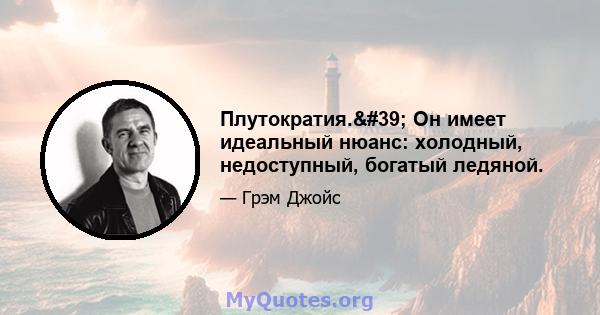 Плутократия.' Он имеет идеальный нюанс: холодный, недоступный, богатый ледяной.