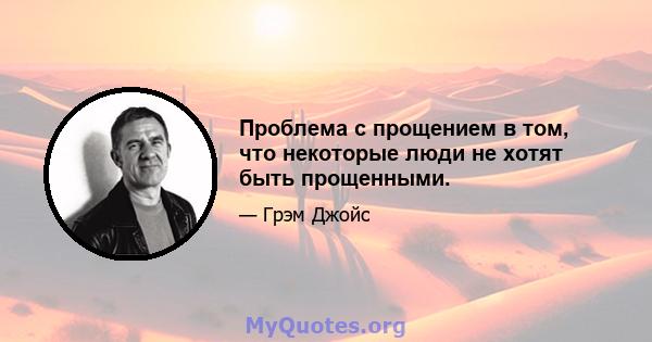 Проблема с прощением в том, что некоторые люди не хотят быть прощенными.