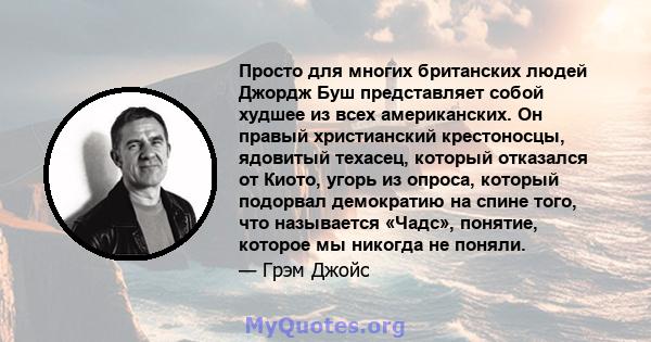 Просто для многих британских людей Джордж Буш представляет собой худшее из всех американских. Он правый христианский крестоносцы, ядовитый техасец, который отказался от Киото, угорь из опроса, который подорвал