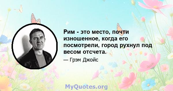 Рим - это место, почти изношенное, когда его посмотрели, город рухнул под весом отсчета.